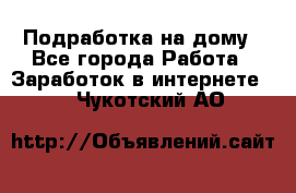 Подработка на дому - Все города Работа » Заработок в интернете   . Чукотский АО